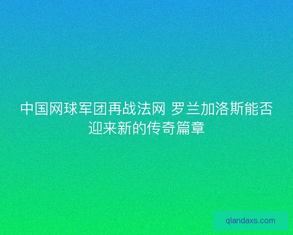 中国网球军团再战法网 罗兰加洛斯能否迎来新的传奇篇章 中国网球军团再战法网 罗兰加洛斯能否迎来新的传奇篇章