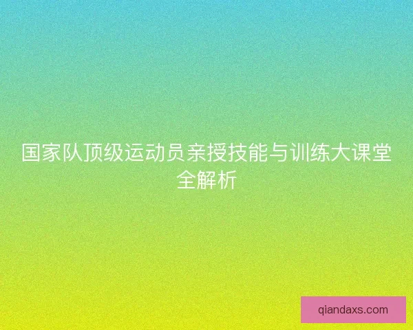 国家队顶级运动员亲授技能与训练大课堂全解析 国家队顶级运动员亲授技能与训练大课堂全解析