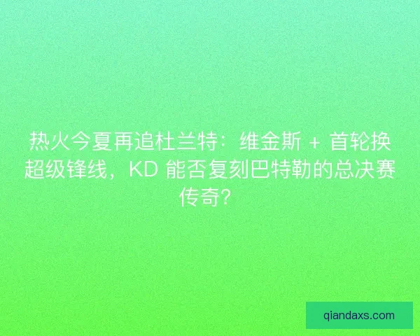 热火今夏再追杜兰特：维金斯 + 首轮换超级锋线，KD 能否复刻巴特勒的总决赛传奇？