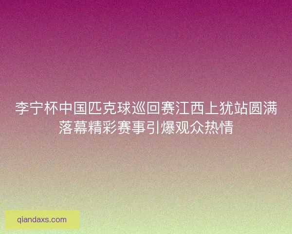 李宁杯中国匹克球巡回赛江西上犹站圆满落幕精彩赛事引爆观众热情