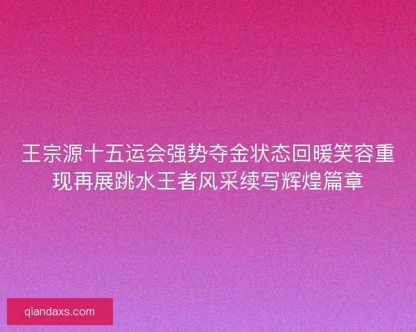 王宗源十五运会强势夺金状态回暖笑容重现再展跳水王者风采续写辉煌篇章 王宗源十五运会强势夺金状态回暖笑容重现再展跳水王者风采续写辉煌篇章
