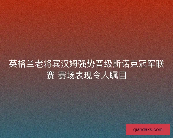 英格兰老将宾汉姆强势晋级斯诺克冠军联赛 赛场表现令人瞩目 英格兰老将宾汉姆强势晋级斯诺克冠军联赛 赛场表现令人瞩目