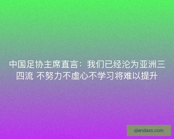 中国足协主席直言：我们已经沦为亚洲三四流 不努力不虚心不学习将难以提升