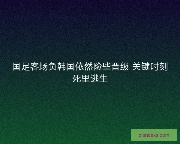 国足客场负韩国依然险些晋级 关键时刻死里逃生