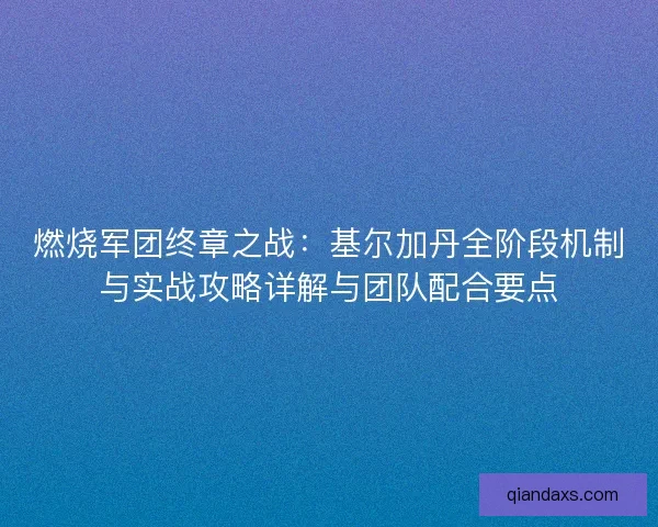 燃烧军团终章之战：基尔加丹全阶段机制与实战攻略详解与团队配合要点