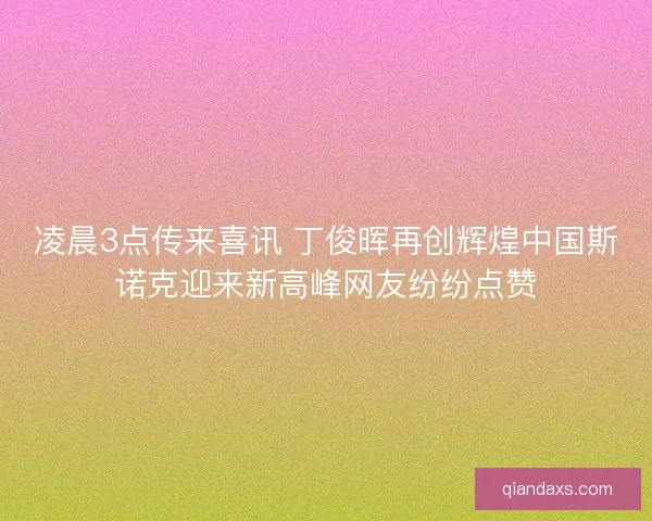 凌晨3点传来喜讯 丁俊晖再创辉煌中国斯诺克迎来新高峰网友纷纷点赞