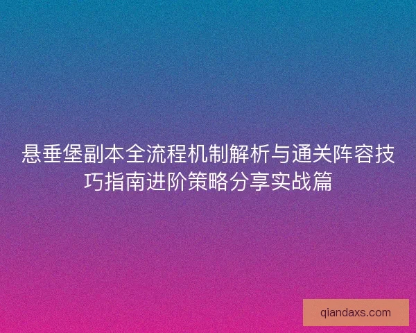 悬垂堡副本全流程机制解析与通关阵容技巧指南进阶策略分享实战篇