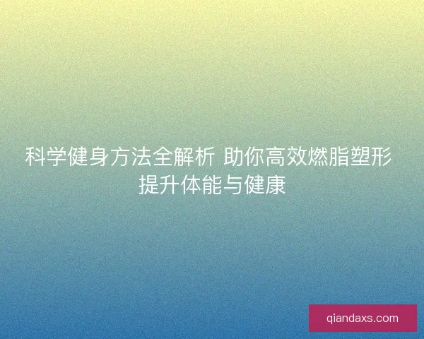 科学健身方法全解析 助你高效燃脂塑形 提升体能与健康