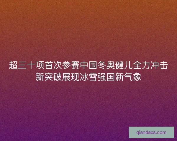 超三十项首次参赛中国冬奥健儿全力冲击新突破展现冰雪强国新气象 超三十项首次参赛中国冬奥健儿全力冲击新突破展现冰雪强国新气象